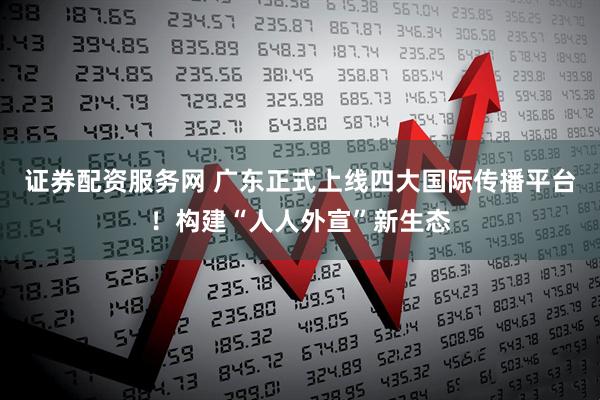证券配资服务网 广东正式上线四大国际传播平台！构建“人人外宣”新生态