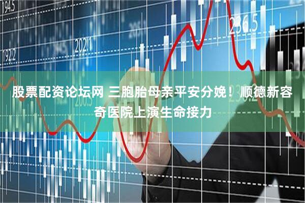 股票配资论坛网 三胞胎母亲平安分娩！顺德新容奇医院上演生命接力