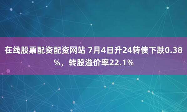 在线股票配资配资网站 7月4日升24转债下跌0.38%，转股溢价率22.1%