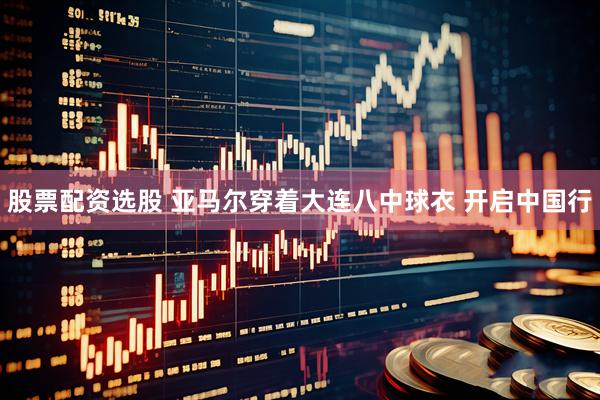股票配资选股 亚马尔穿着大连八中球衣 开启中国行