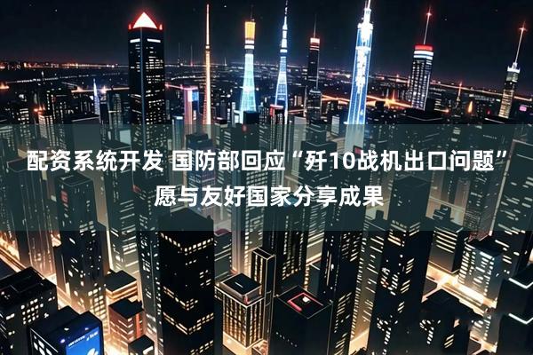 配资系统开发 国防部回应“歼10战机出口问题” 愿与友好国家分享成果