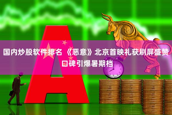 国内炒股软件排名 《恶意》北京首映礼获刷屏盛赞 口碑引爆暑期档