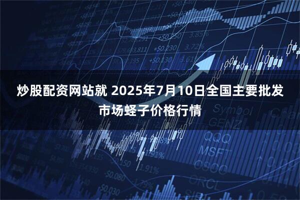 炒股配资网站就 2025年7月10日全国主要批发市场蛏子价格行情