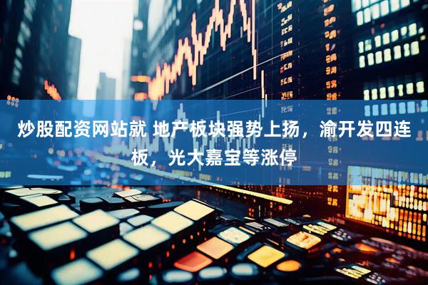 炒股配资网站就 地产板块强势上扬，渝开发四连板，光大嘉宝等涨停