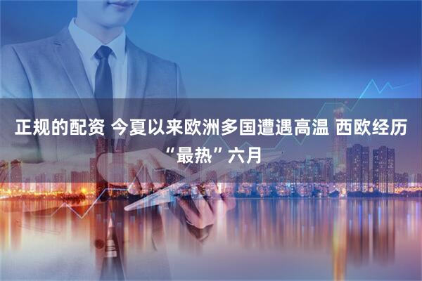 正规的配资 今夏以来欧洲多国遭遇高温 西欧经历“最热”六月