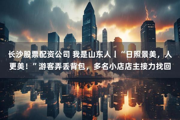 长沙股票配资公司 我是山东人丨“日照景美，人更美！”游客弄丢背包，多名小店店主接力找回