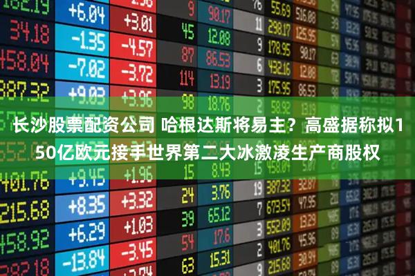 长沙股票配资公司 哈根达斯将易主？高盛据称拟150亿欧元接手世界第二大冰激凌生产商股权