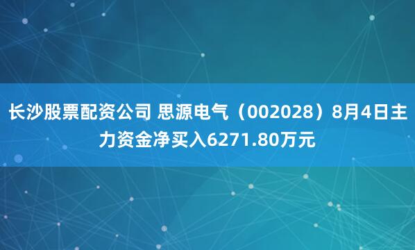 长沙股票配资公司 思源电气（002028）8月4日主力资金净买入6271.80万元