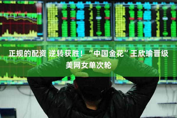 正规的配资 逆转获胜！“中国金花”王欣瑜晋级美网女单次轮