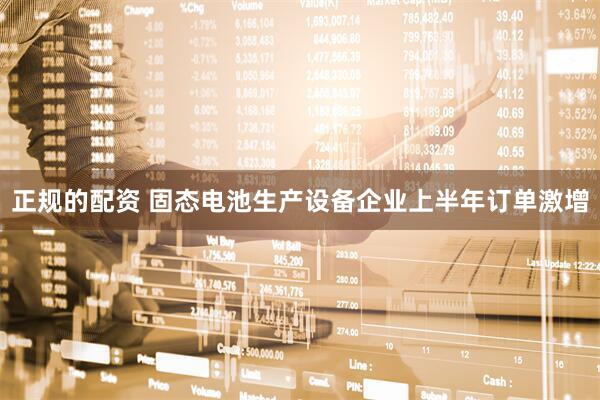 正规的配资 固态电池生产设备企业上半年订单激增