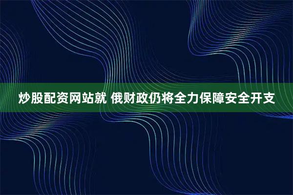 炒股配资网站就 俄财政仍将全力保障安全开支