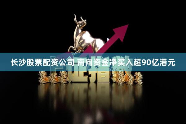 长沙股票配资公司 南向资金净买入超90亿港元