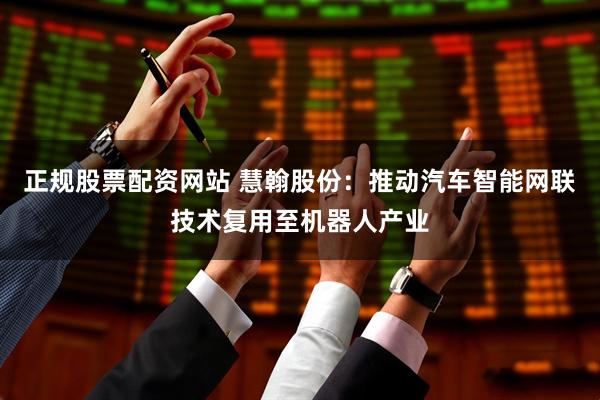 正规股票配资网站 慧翰股份：推动汽车智能网联技术复用至机器人产业