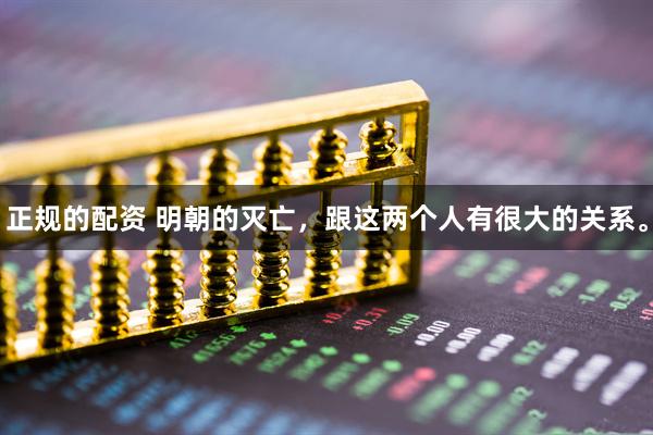 正规的配资 明朝的灭亡，跟这两个人有很大的关系。
