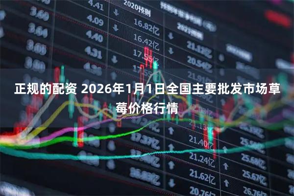 正规的配资 2026年1月1日全国主要批发市场草莓价格行情