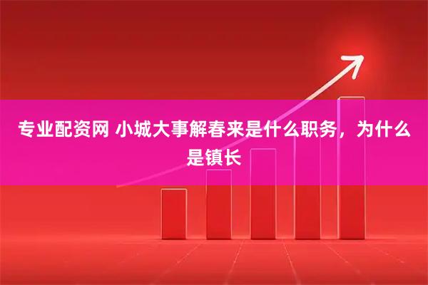 专业配资网 小城大事解春来是什么职务，为什么是镇长